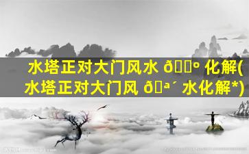 水塔正对大门风水 🐺 化解(水塔正对大门风 🪴 水化解*
)